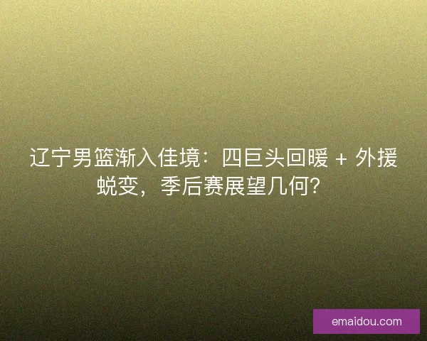 辽宁男篮渐入佳境：四巨头回暖 + 外援蜕变，季后赛展望几何？