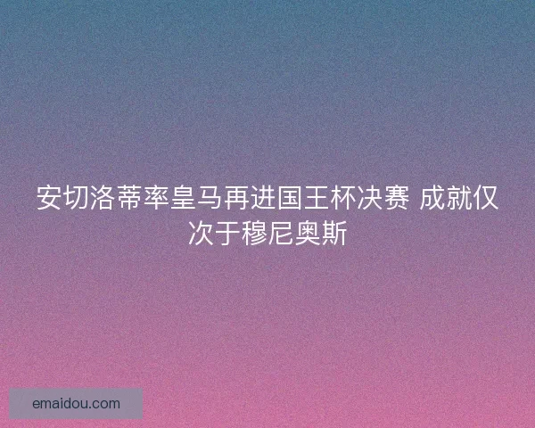 安切洛蒂率皇马再进国王杯决赛 成就仅次于穆尼奥斯