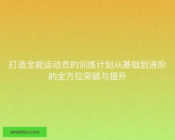 打造全能运动员的训练计划从基础到进阶的全方位突破与提升