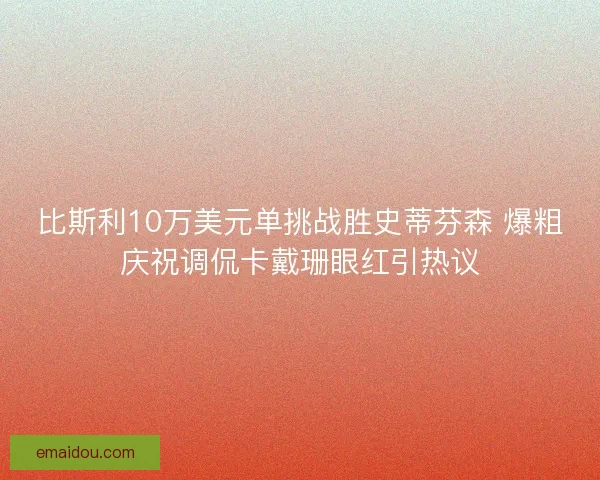 比斯利10万美元单挑战胜史蒂芬森 爆粗庆祝调侃卡戴珊眼红引热议
