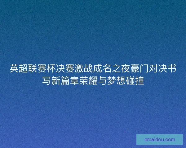 英超联赛杯决赛激战成名之夜豪门对决书写新篇章荣耀与梦想碰撞