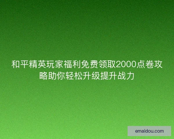 和平精英玩家福利免费领取2000点卷攻略助你轻松升级提升战力