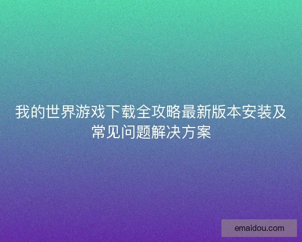 我的世界游戏下载全攻略最新版本安装及常见问题解决方案