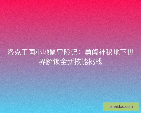 洛克王国小地鼠冒险记：勇闯神秘地下世界解锁全新技能挑战