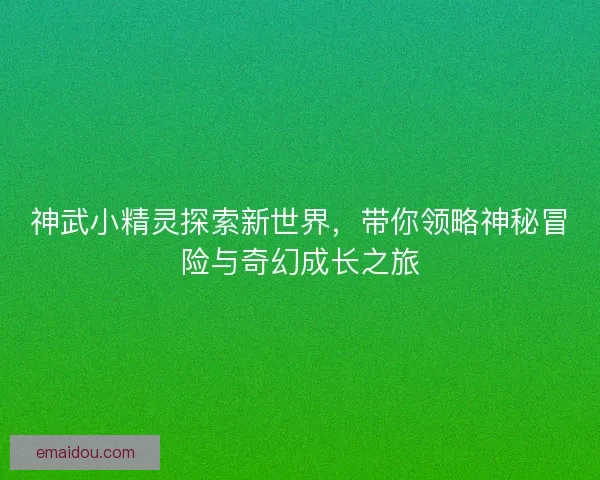 神武小精灵探索新世界，带你领略神秘冒险与奇幻成长之旅
