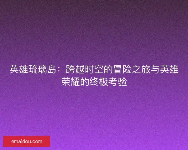 英雄琉璃岛：跨越时空的冒险之旅与英雄荣耀的终极考验