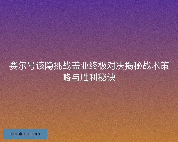 赛尔号该隐挑战盖亚终极对决揭秘战术策略与胜利秘诀