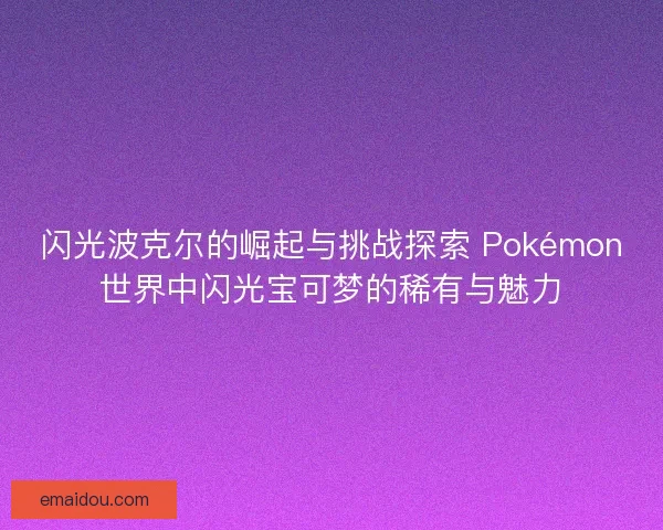闪光波克尔的崛起与挑战探索 Pokémon世界中闪光宝可梦的稀有与魅力 闪光波克尔的崛起与挑战探索 Pokémon世界中闪光宝可梦的稀有与魅力