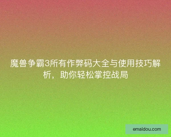 魔兽争霸3所有作弊码大全与使用技巧解析，助你轻松掌控战局
