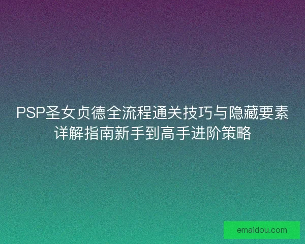PSP圣女贞德全流程通关技巧与隐藏要素详解指南新手到高手进阶策略