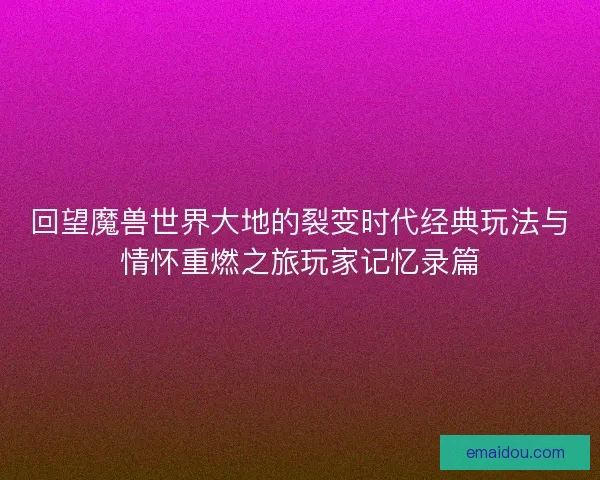 回望魔兽世界大地的裂变时代经典玩法与情怀重燃之旅玩家记忆录篇
