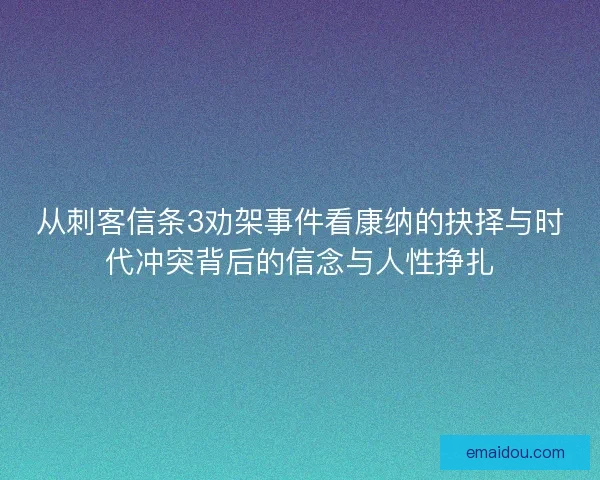 从刺客信条3劝架事件看康纳的抉择与时代冲突背后的信念与人性挣扎