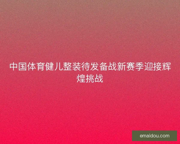 中国体育健儿整装待发备战新赛季迎接辉煌挑战