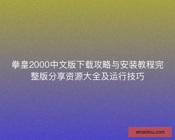 拳皇2000中文版下载攻略与安装教程完整版分享资源大全及运行技巧