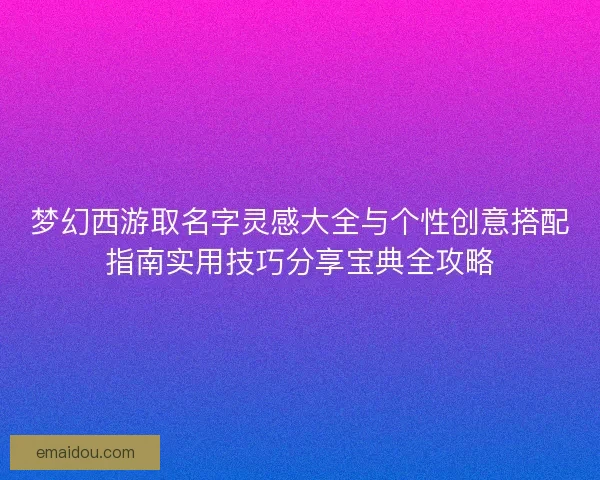 梦幻西游取名字灵感大全与个性创意搭配指南实用技巧分享宝典全攻略
