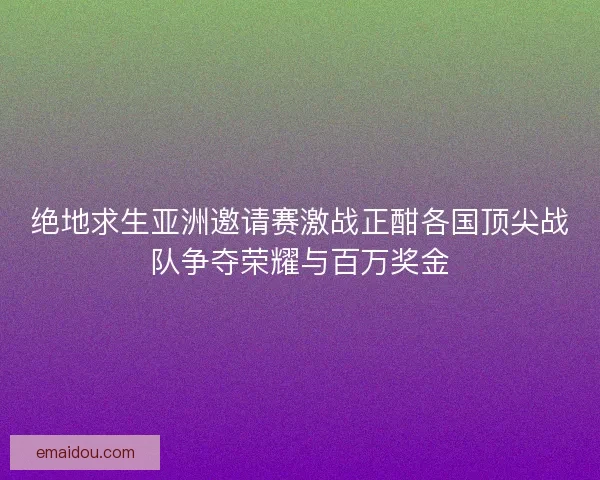 绝地求生亚洲邀请赛激战正酣各国顶尖战队争夺荣耀与百万奖金