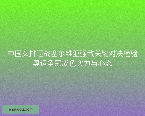 中国女排迎战塞尔维亚强敌关键对决检验奥运争冠成色实力与心态