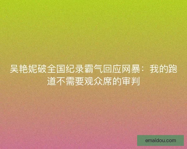吴艳妮破全国纪录霸气回应网暴：我的跑道不需要观众席的审判