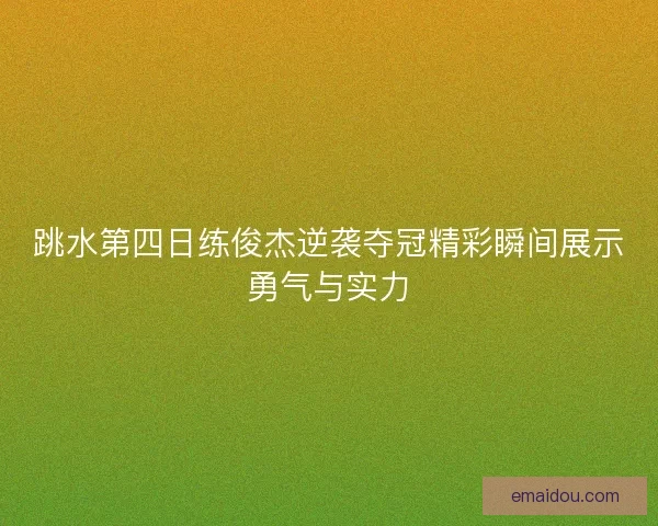 跳水第四日练俊杰逆袭夺冠精彩瞬间展示勇气与实力
