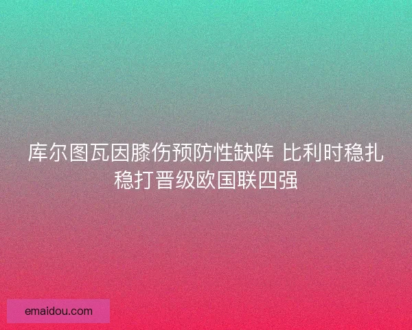 库尔图瓦因膝伤预防性缺阵 比利时稳扎稳打晋级欧国联四强