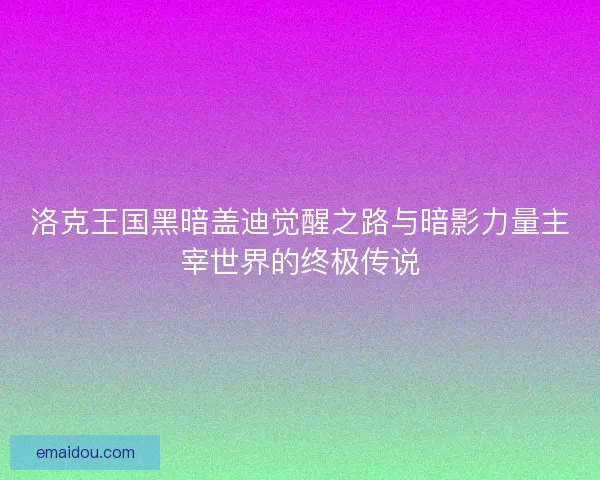 洛克王国黑暗盖迪觉醒之路与暗影力量主宰世界的终极传说