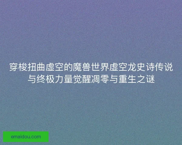 穿梭扭曲虚空的魔兽世界虚空龙史诗传说与终极力量觉醒凋零与重生之谜