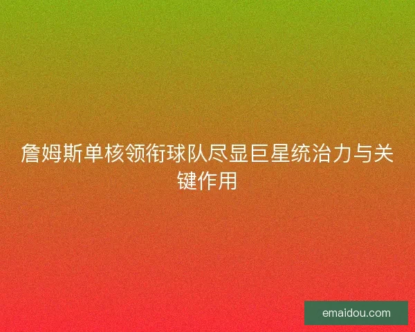 詹姆斯单核领衔球队尽显巨星统治力与关键作用