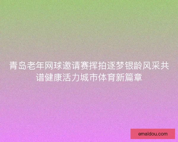 青岛老年网球邀请赛挥拍逐梦银龄风采共谱健康活力城市体育新篇章