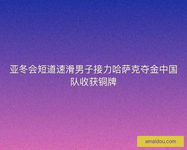 亚冬会短道速滑男子接力哈萨克夺金中国队收获铜牌