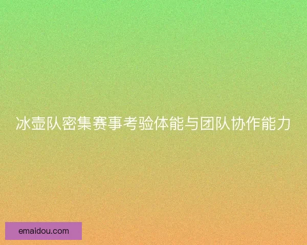冰壶队密集赛事考验体能与团队协作能力