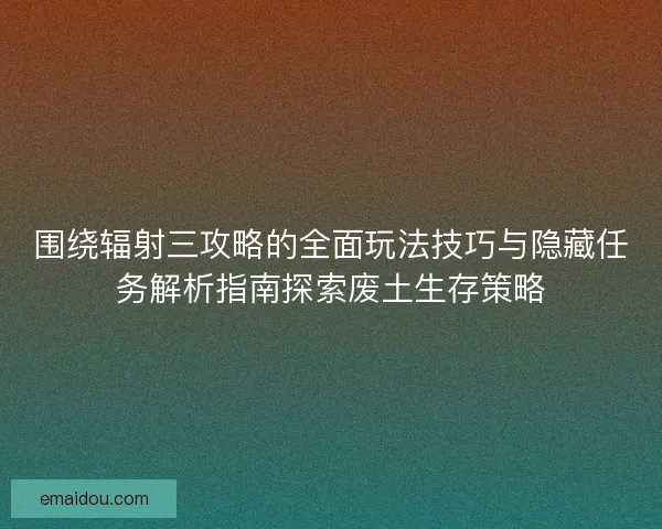 围绕辐射三攻略的全面玩法技巧与隐藏任务解析指南探索废土生存策略