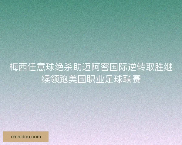 梅西任意球绝杀助迈阿密国际逆转取胜继续领跑美国职业足球联赛