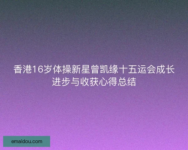 香港16岁体操新星曾凯缘十五运会成长进步与收获心得总结