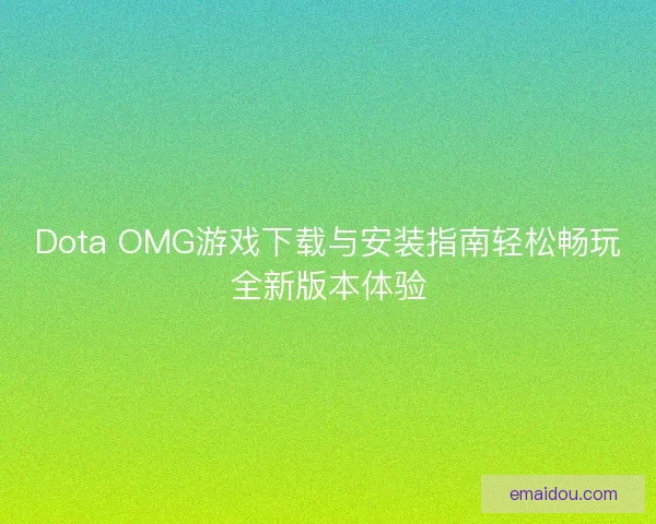 Dota OMG游戏下载与安装指南轻松畅玩全新版本体验