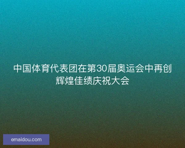 中国体育代表团在第30届奥运会中再创辉煌佳绩庆祝大会