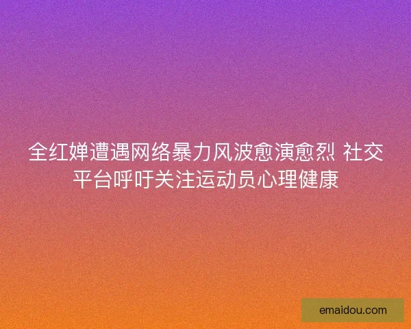 全红婵遭遇网络暴力风波愈演愈烈 社交平台呼吁关注运动员心理健康
