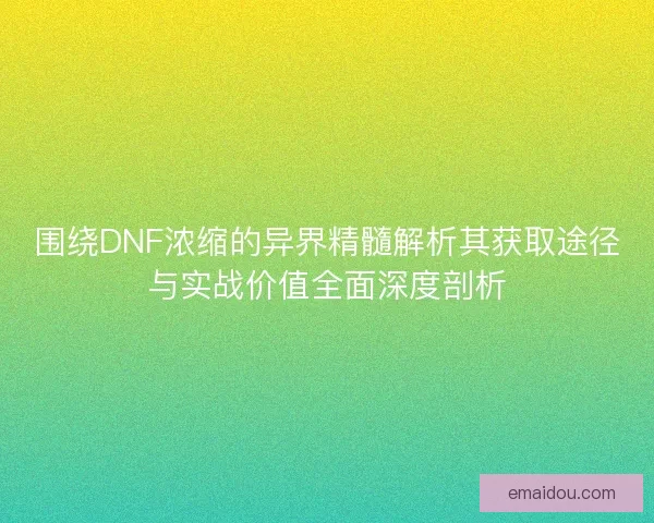 围绕DNF浓缩的异界精髓解析其获取途径与实战价值全面深度剖析