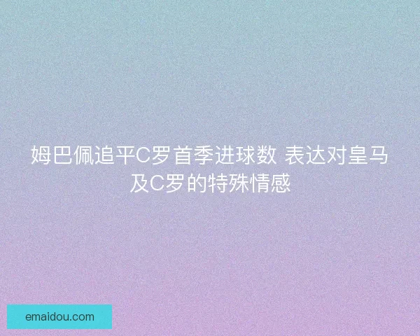 姆巴佩追平C罗首季进球数 表达对皇马及C罗的特殊情感