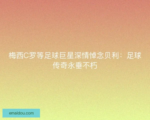 梅西C罗等足球巨星深情悼念贝利：足球传奇永垂不朽