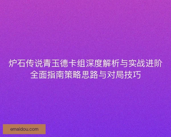 炉石传说青玉德卡组深度解析与实战进阶全面指南策略思路与对局技巧