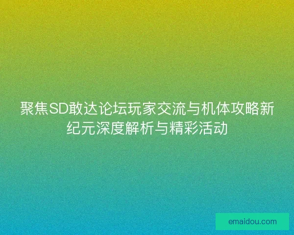 聚焦SD敢达论坛玩家交流与机体攻略新纪元深度解析与精彩活动