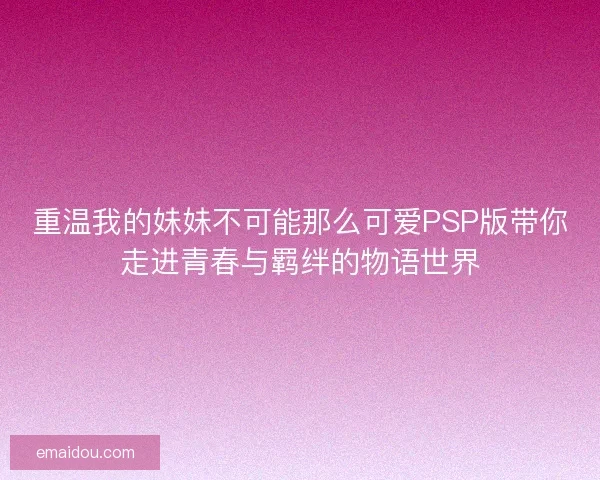 重温我的妹妹不可能那么可爱PSP版带你走进青春与羁绊的物语世界