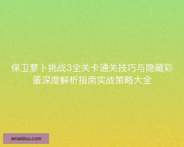保卫萝卜挑战3全关卡通关技巧与隐藏彩蛋深度解析指南实战策略大全