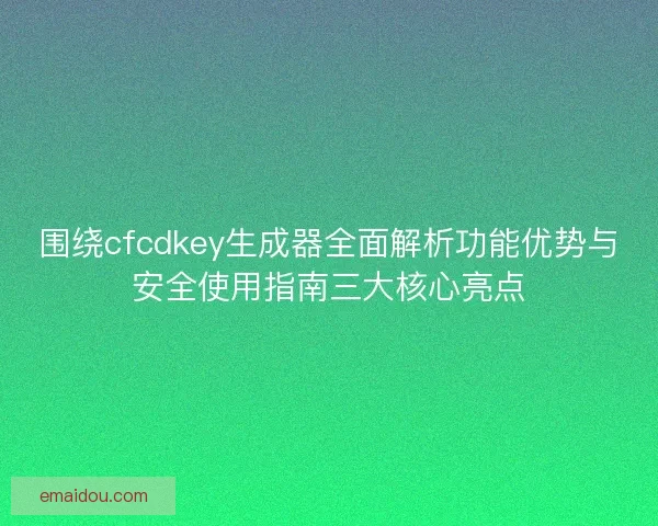 围绕cfcdkey生成器全面解析功能优势与安全使用指南三大核心亮点
