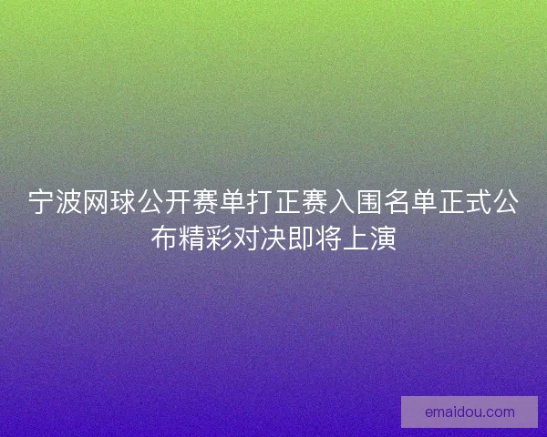 宁波网球公开赛单打正赛入围名单正式公布精彩对决即将上演