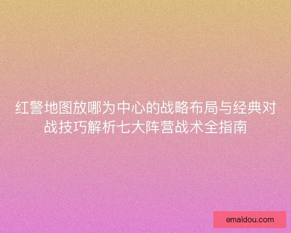 红警地图放哪为中心的战略布局与经典对战技巧解析七大阵营战术全指南