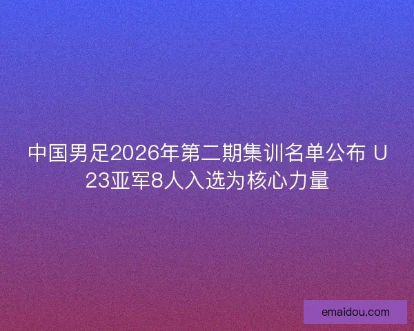 中国男足2026年第二期集训名单公布 U23亚军8人入选为核心力量
