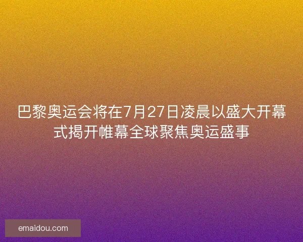 巴黎奥运会将在7月27日凌晨以盛大开幕式揭开帷幕全球聚焦奥运盛事