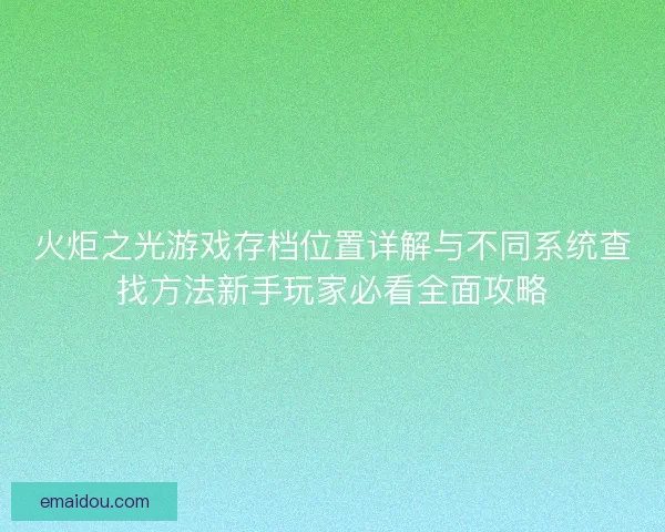 火炬之光游戏存档位置详解与不同系统查找方法新手玩家必看全面攻略