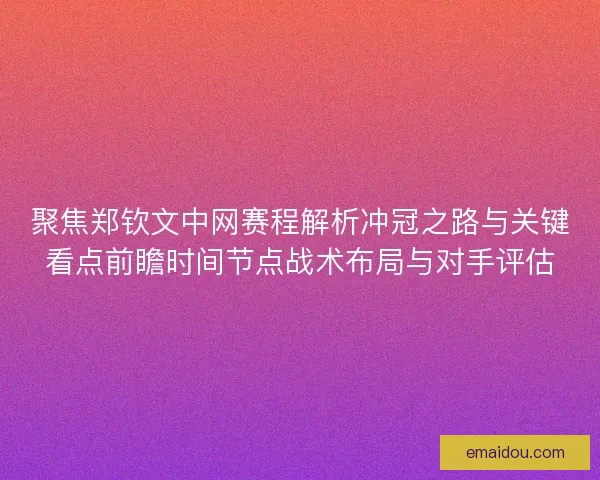 聚焦郑钦文中网赛程解析冲冠之路与关键看点前瞻时间节点战术布局与对手评估